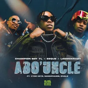 Champion Boy YL, EeQue & LeeMcKrazy – Abo’ Uncle ft. Vyno Keys, Nandipha808 & Rivalz